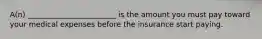 A(n) ________________________ is the amount you must pay toward your medical expenses before the insurance start paying.