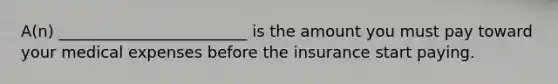 A(n) ________________________ is the amount you must pay toward your medical expenses before the insurance start paying.