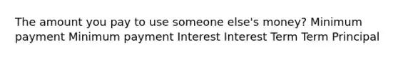 The amount you pay to use someone else's money? Minimum payment Minimum payment Interest Interest Term Term Principal