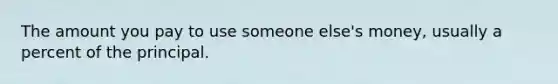 The amount you pay to use someone else's money, usually a percent of the principal.