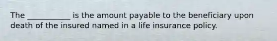 The ___________ is the amount payable to the beneficiary upon death of the insured named in a life insurance policy.