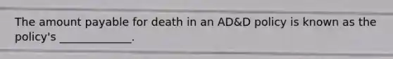 The amount payable for death in an AD&D policy is known as the policy's _____________.