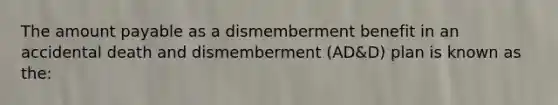 The amount payable as a dismemberment benefit in an accidental death and dismemberment (AD&D) plan is known as the: