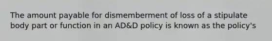 The amount payable for dismemberment of loss of a stipulate body part or function in an AD&D policy is known as the policy's