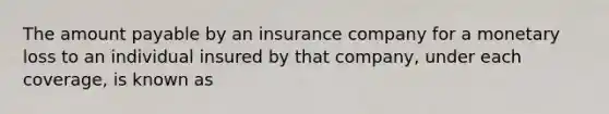 The amount payable by an insurance company for a monetary loss to an individual insured by that company, under each coverage, is known as