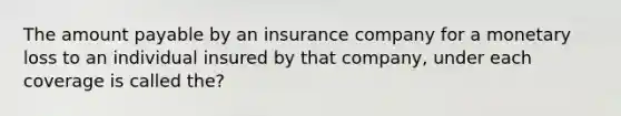 The amount payable by an insurance company for a monetary loss to an individual insured by that company, under each coverage is called the?