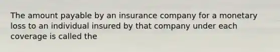 The amount payable by an insurance company for a monetary loss to an individual insured by that company under each coverage is called the