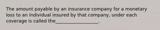 The amount payable by an insurance company for a monetary loss to an individual insured by that company, under each coverage is called the___________________.