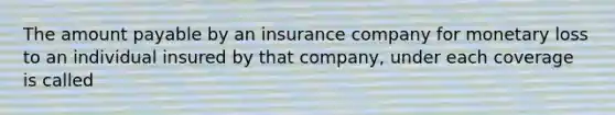 The amount payable by an insurance company for monetary loss to an individual insured by that company, under each coverage is called