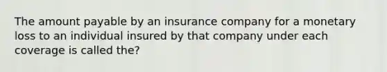 The amount payable by an insurance company for a monetary loss to an individual insured by that company under each coverage is called the?