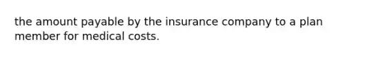 the amount payable by the insurance company to a plan member for medical costs.