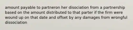 amount payable to partneron her disociation from a partnership based on the amount distributed to that parter if the firm were wound up on that date and offset by any damages from wrongful dissociation