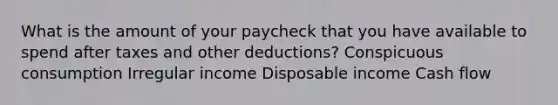 What is the amount of your paycheck that you have available to spend after taxes and other deductions? Conspicuous consumption Irregular income Disposable income Cash flow