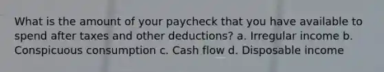 What is the amount of your paycheck that you have available to spend after taxes and other deductions? a. Irregular income b. Conspicuous consumption c. Cash flow d. Disposable income