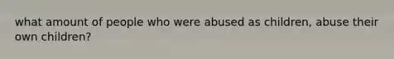 what amount of people who were abused as children, abuse their own children?