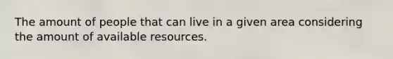 The amount of people that can live in a given area considering the amount of available resources.