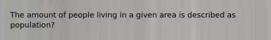 The amount of people living in a given area is described as population?