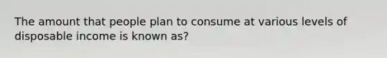 The amount that people plan to consume at various levels of disposable income is known as?