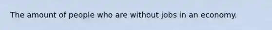 The amount of people who are without jobs in an economy.