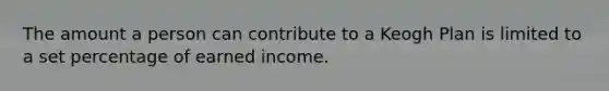 The amount a person can contribute to a Keogh Plan is limited to a set percentage of earned income.