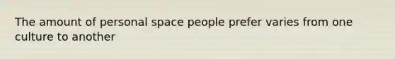 The amount of personal space people prefer varies from one culture to another