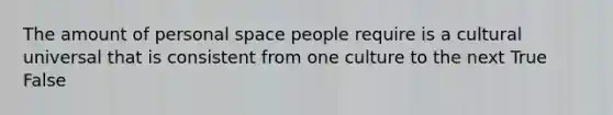 The amount of personal space people require is a cultural universal that is consistent from one culture to the next True False