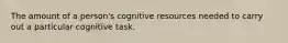 The amount of a person's cognitive resources needed to carry out a particular cognitive task.