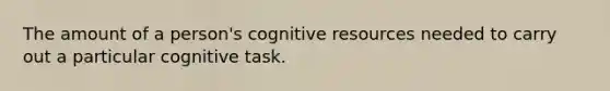 The amount of a person's cognitive resources needed to carry out a particular cognitive task.