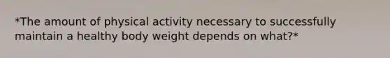 *The amount of physical activity necessary to successfully maintain a healthy body weight depends on what?*