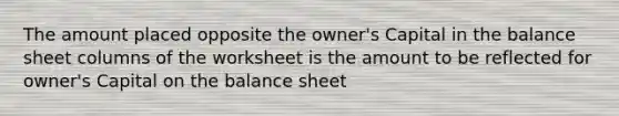 The amount placed opposite the owner's Capital in the balance sheet columns of the worksheet is the amount to be reflected for owner's Capital on the balance sheet