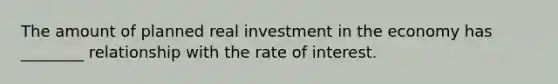 The amount of planned real investment in the economy has ________ relationship with the rate of interest.