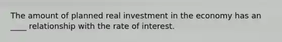 The amount of planned real investment in the economy has an ____ relationship with the rate of interest.