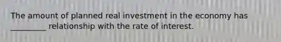 The amount of planned real investment in the economy has _________ relationship with the rate of interest.