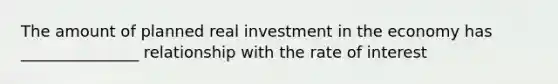 The amount of planned real investment in the economy has _______________ relationship with the rate of interest