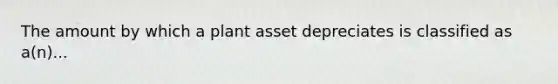 The amount by which a plant asset depreciates is classified as a(n)...