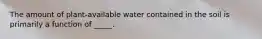 The amount of plant-available water contained in the soil is primarily a function of _____.