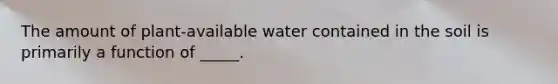 The amount of plant-available water contained in the soil is primarily a function of _____.