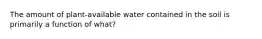 The amount of plant-available water contained in the soil is primarily a function of what?