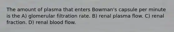 The amount of plasma that enters Bowman's capsule per minute is the A) glomerular filtration rate. B) renal plasma flow. C) renal fraction. D) renal blood flow.