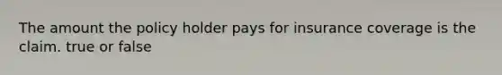 The amount the policy holder pays for insurance coverage is the claim. true or false