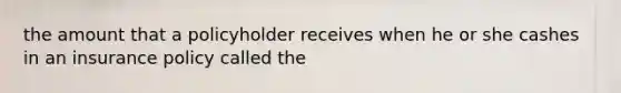 the amount that a policyholder receives when he or she cashes in an insurance policy called the