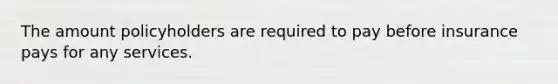 The amount policyholders are required to pay before insurance pays for any services.