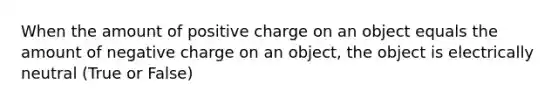 When the amount of positive charge on an object equals the amount of negative charge on an object, the object is electrically neutral (True or False)