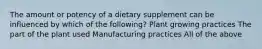 The amount or potency of a dietary supplement can be influenced by which of the following? Plant growing practices The part of the plant used Manufacturing practices All of the above