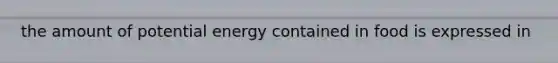 the amount of potential energy contained in food is expressed in