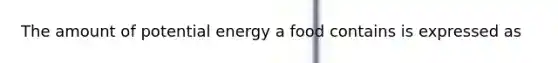 The amount of potential energy a food contains is expressed as