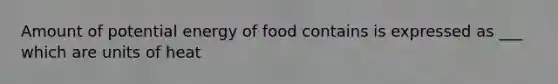 Amount of potential energy of food contains is expressed as ___ which are units of heat