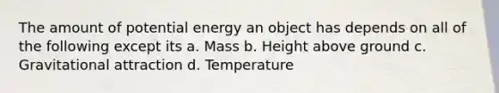 The amount of potential energy an object has depends on all of the following except its a. Mass b. Height above ground c. Gravitational attraction d. Temperature