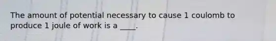 The amount of potential necessary to cause 1 coulomb to produce 1 joule of work is a ____.