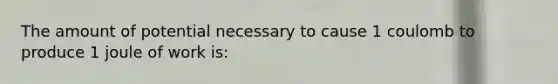 The amount of potential necessary to cause 1 coulomb to produce 1 joule of work is: